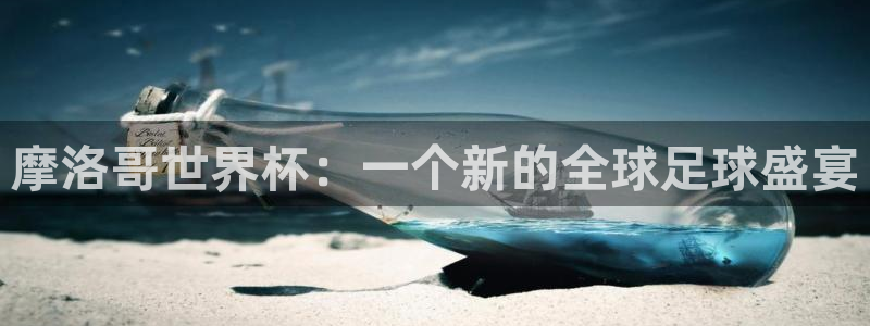 世界杯官网入口:摩洛哥世界杯:一个新的全球足球盛宴